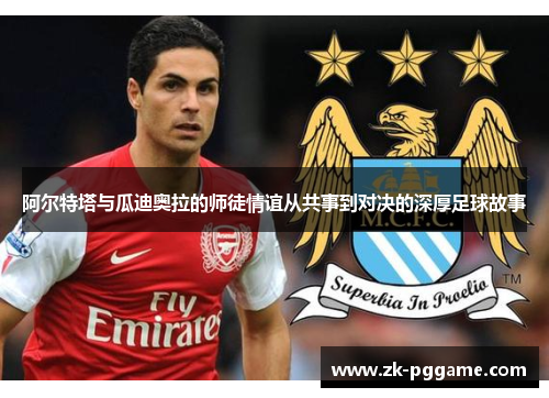 阿尔特塔与瓜迪奥拉的师徒情谊从共事到对决的深厚足球故事 阿尔特塔与瓜迪奥拉的师徒情谊从共事到对决的深厚足球故事