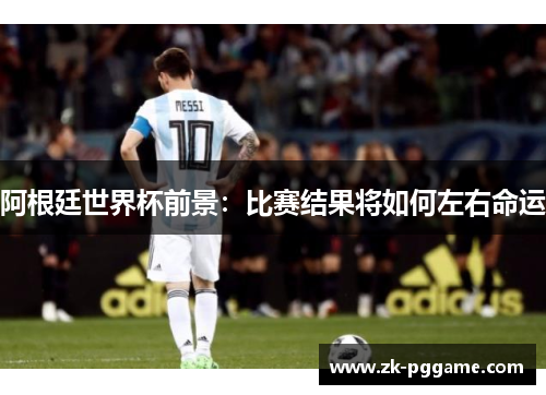 阿根廷世界杯前景:比赛结果将如何左右命运 阿根廷世界杯前景:比赛结果将如何左右命运