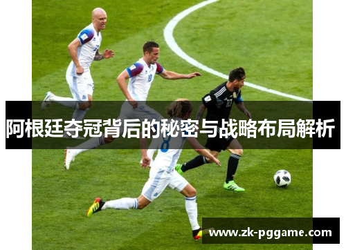 阿根廷夺冠背后的秘密与战略布局解析 阿根廷夺冠背后的秘密与战略布局解析