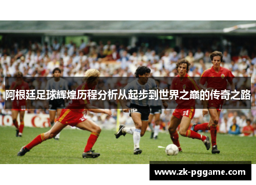 阿根廷足球辉煌历程分析从起步到世界之巅的传奇之路 阿根廷足球辉煌历程分析从起步到世界之巅的传奇之路