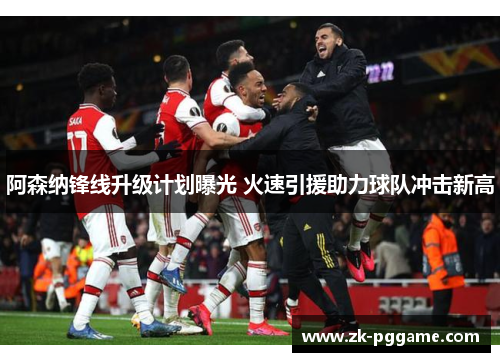 阿森纳锋线升级计划曝光 火速引援助力球队冲击新高