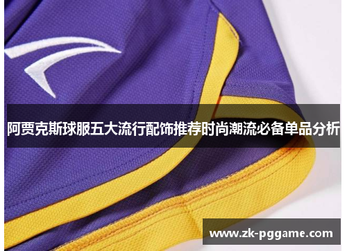 阿贾克斯球服五大流行配饰推荐时尚潮流必备单品分析