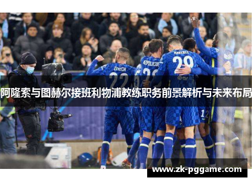 阿隆索与图赫尔接班利物浦教练职务前景解析与未来布局