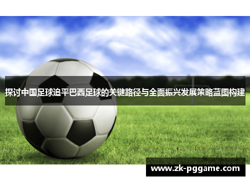 探讨中国足球追平巴西足球的关键路径与全面振兴发展策略蓝图构建