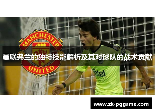 曼联弗兰的独特技能解析及其对球队的战术贡献