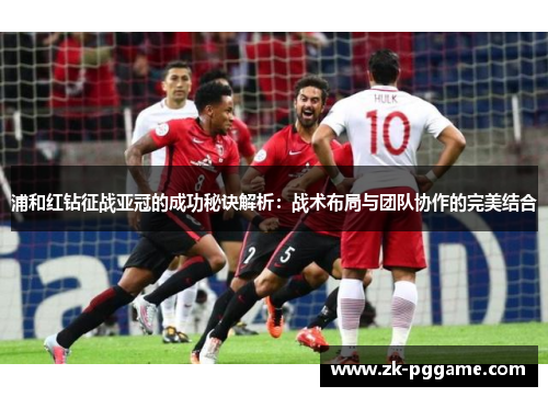 浦和红钻征战亚冠的成功秘诀解析：战术布局与团队协作的完美结合