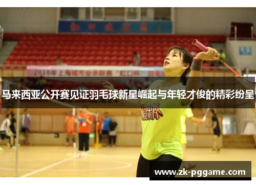 马来西亚公开赛见证羽毛球新星崛起与年轻才俊的精彩纷呈