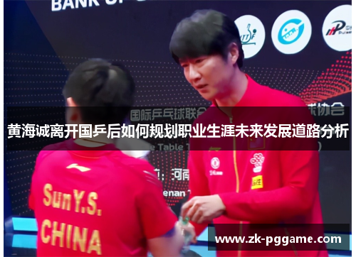黄海诚离开国乒后如何规划职业生涯未来发展道路分析 黄海诚离开国乒后如何规划职业生涯未来发展道路分析