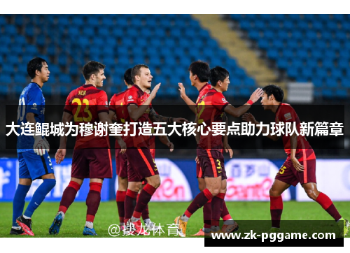 大连鲲城为穆谢奎打造五大核心要点助力球队新篇章 大连鲲城为穆谢奎打造五大核心要点助力球队新篇章