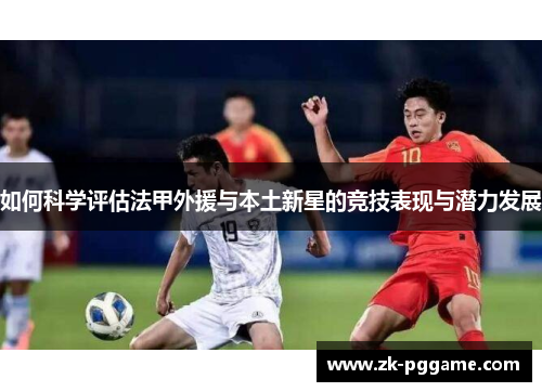如何科学评估法甲外援与本土新星的竞技表现与潜力发展