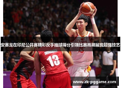 安赛龙在印尼公开赛精彩反手抽球得分引领比赛高潮展现超强技艺 安赛龙在印尼公开赛精彩反手抽球得分引领比赛高潮展现超强技艺