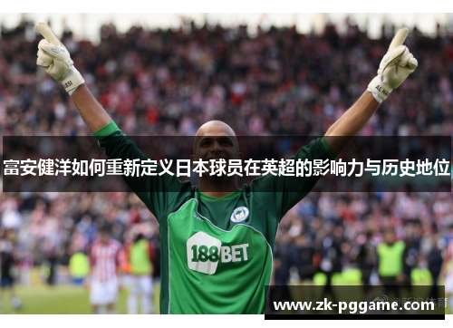 富安健洋如何重新定义日本球员在英超的影响力与历史地位 富安健洋如何重新定义日本球员在英超的影响力与历史地位