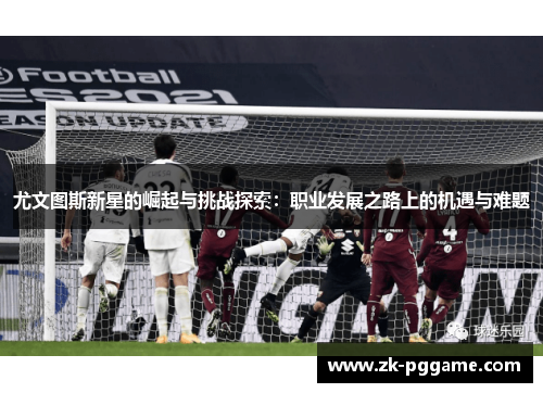 尤文图斯新星的崛起与挑战探索:职业发展之路上的机遇与难题 尤文图斯新星的崛起与挑战探索:职业发展之路上的机遇与难题