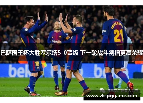 巴萨国王杯大胜塞尔塔5-0晋级 下一轮战斗剑指更高荣耀