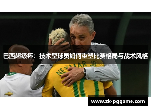 巴西超级杯：技术型球员如何重塑比赛格局与战术风格