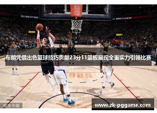 布朗凭借出色篮球技巧贡献23分11篮板展现全面实力引领比赛 布朗凭借出色篮球技巧贡献23分11篮板展现全面实力引领比赛