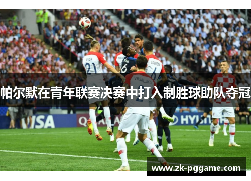 帕尔默在青年联赛决赛中打入制胜球助队夺冠 帕尔默在青年联赛决赛中打入制胜球助队夺冠