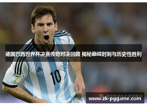 德国巴西世界杯决赛传奇对决回顾 揭秘巅峰时刻与历史性胜利