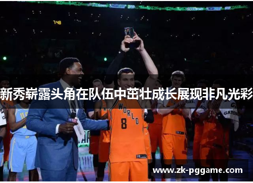 新秀崭露头角在队伍中茁壮成长展现非凡光彩