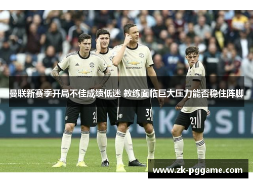 曼联新赛季开局不佳成绩低迷 教练面临巨大压力能否稳住阵脚