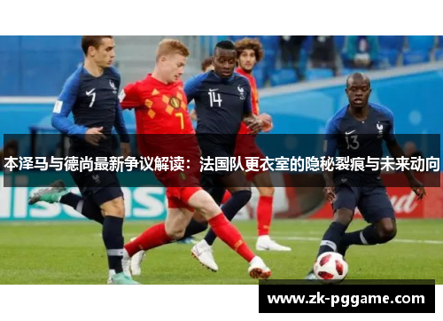 本泽马与德尚最新争议解读:法国队更衣室的隐秘裂痕与未来动向 本泽马与德尚最新争议解读:法国队更衣室的隐秘裂痕与未来动向
