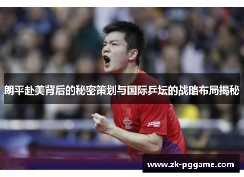 朗平赴美背后的秘密策划与国际乒坛的战略布局揭秘