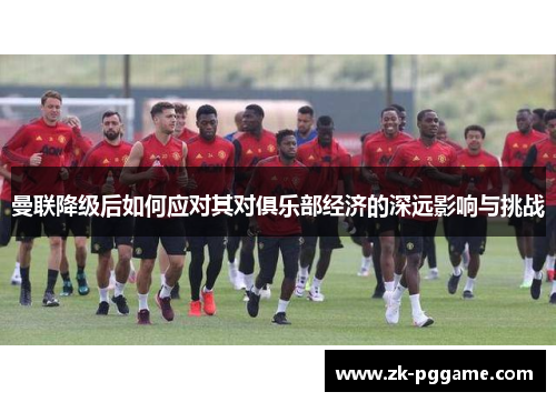 曼联降级后如何应对其对俱乐部经济的深远影响与挑战 曼联降级后如何应对其对俱乐部经济的深远影响与挑战