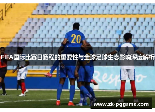 FIFA国际比赛日赛程的重要性与全球足球生态影响深度解析 FIFA国际比赛日赛程的重要性与全球足球生态影响深度解析