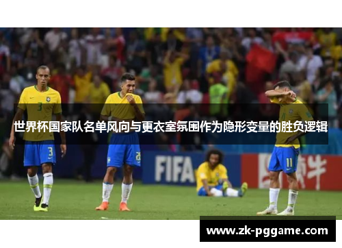 世界杯国家队名单风向与更衣室氛围作为隐形变量的胜负逻辑 世界杯国家队名单风向与更衣室氛围作为隐形变量的胜负逻辑