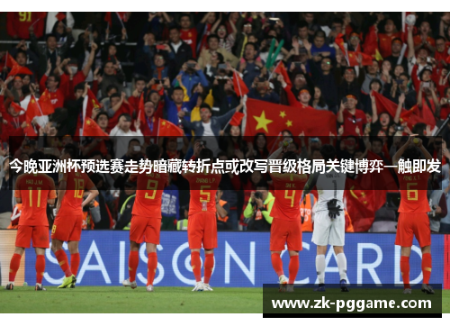 今晚亚洲杯预选赛走势暗藏转折点或改写晋级格局关键博弈一触即发 今晚亚洲杯预选赛走势暗藏转折点或改写晋级格局关键博弈一触即发
