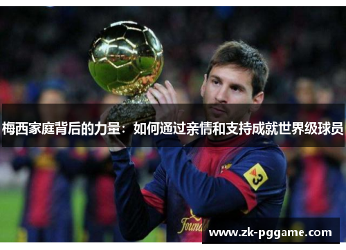 梅西家庭背后的力量：如何通过亲情和支持成就世界级球员
