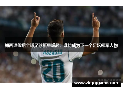 梅西退役后全球足球新星崛起，谁将成为下一个足坛领军人物