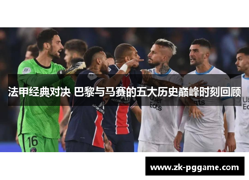 法甲经典对决 巴黎与马赛的五大历史巅峰时刻回顾