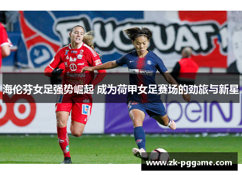 海伦芬女足强势崛起 成为荷甲女足赛场的劲旅与新星 海伦芬女足强势崛起 成为荷甲女足赛场的劲旅与新星