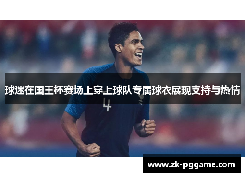 球迷在国王杯赛场上穿上球队专属球衣展现支持与热情