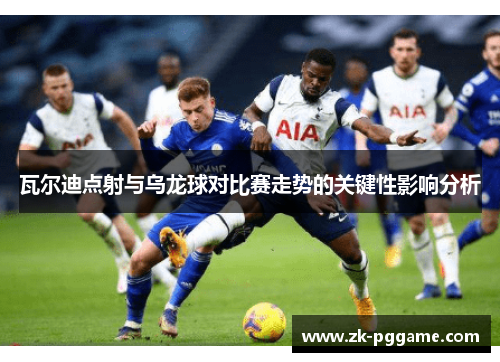 瓦尔迪点射与乌龙球对比赛走势的关键性影响分析