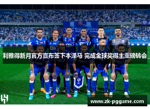 利雅得新月官方宣布签下本泽马 完成金球奖得主重磅转会