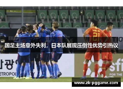 国足主场意外失利，日本队展现压倒性优势引热议