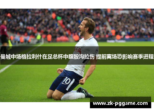 曼城中场格拉利什在足总杯中腹股沟拉伤 提前离场恐影响赛季进程