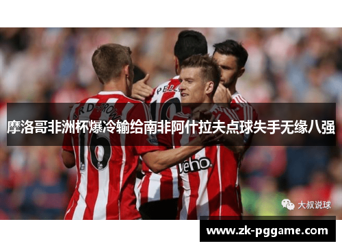 摩洛哥非洲杯爆冷输给南非阿什拉夫点球失手无缘八强