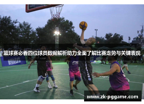 篮球赛必看四位球员数据解析助力全面了解比赛走势与关键表现