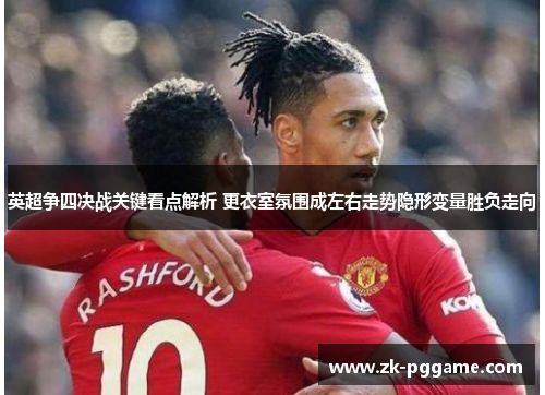 英超争四决战关键看点解析 更衣室氛围成左右走势隐形变量胜负走向
