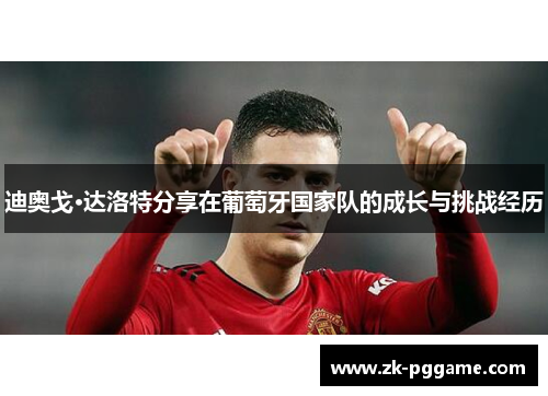 迪奥戈·达洛特分享在葡萄牙国家队的成长与挑战经历 迪奥戈·达洛特分享在葡萄牙国家队的成长与挑战经历