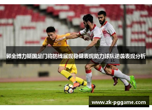郭全博力挺国足门将防线展现稳健表现助力球队逆袭表现分析 郭全博力挺国足门将防线展现稳健表现助力球队逆袭表现分析