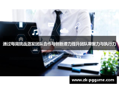 通过每周挑战激发团队合作与创新潜力提升团队凝聚力与执行力 通过每周挑战激发团队合作与创新潜力提升团队凝聚力与执行力