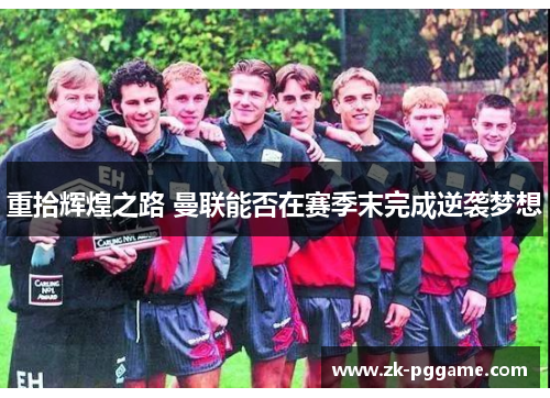 重拾辉煌之路 曼联能否在赛季末完成逆袭梦想 重拾辉煌之路 曼联能否在赛季末完成逆袭梦想