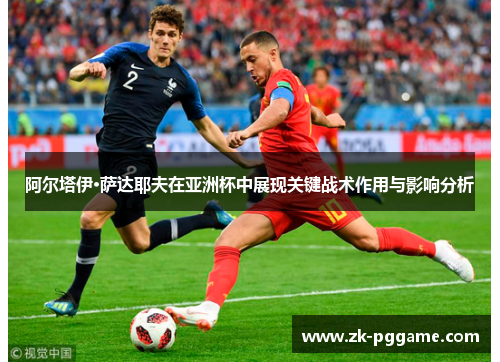 阿尔塔伊·萨达耶夫在亚洲杯中展现关键战术作用与影响分析 阿尔塔伊·萨达耶夫在亚洲杯中展现关键战术作用与影响分析