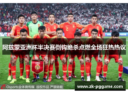 阿兹蒙亚洲杯半决赛倒钩绝杀点燃全场狂热热议 阿兹蒙亚洲杯半决赛倒钩绝杀点燃全场狂热热议