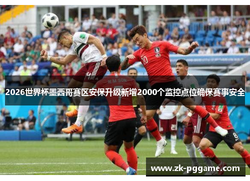 2026世界杯墨西哥赛区安保升级新增2000个监控点位确保赛事安全 2026世界杯墨西哥赛区安保升级新增2000个监控点位确保赛事安全