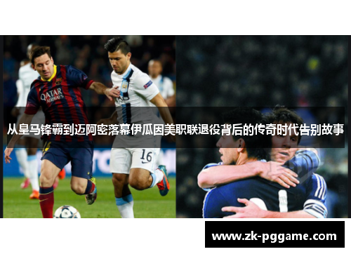 从皇马锋霸到迈阿密落幕伊瓜因美职联退役背后的传奇时代告别故事 从皇马锋霸到迈阿密落幕伊瓜因美职联退役背后的传奇时代告别故事